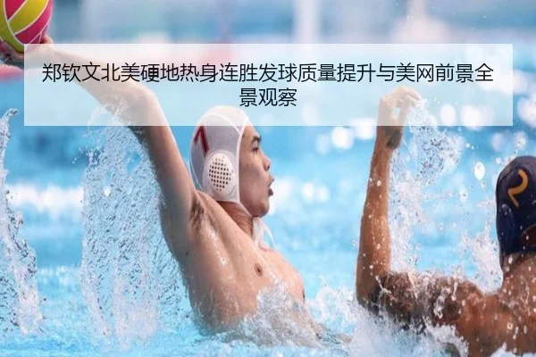 郑钦文北美硬地热身连胜发球质量提升与美网前景全景观察