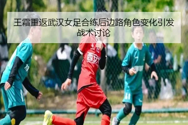 王霜重返武汉女足合练后边路角色变化引发战术讨论